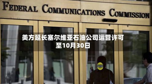 美方延长塞尔维亚石油公司运营许可至10月30日