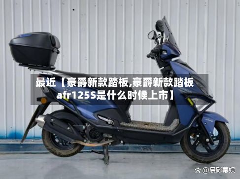最近【豪爵新款踏板,豪爵新款踏板afr125S是什么时候上市】-第2张图片