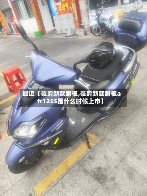 最近【豪爵新款踏板,豪爵新款踏板afr125S是什么时候上市】-第3张图片
