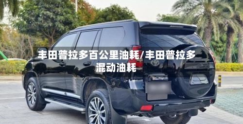 丰田普拉多百公里油耗/丰田普拉多混动油耗