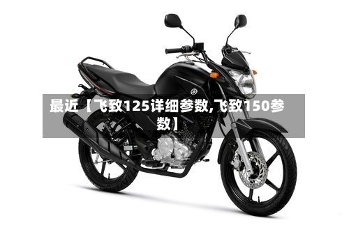 最近【飞致125详细参数,飞致150参数】