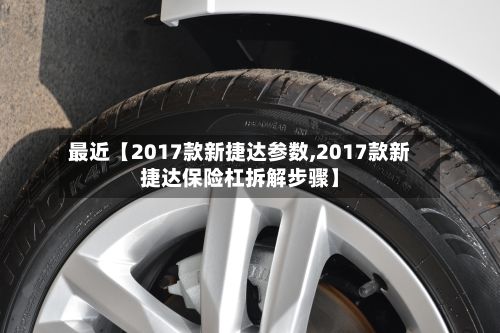 最近【2017款新捷达参数,2017款新捷达保险杠拆解步骤】