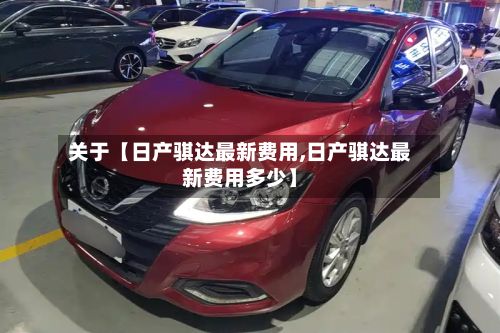 关于【日产骐达最新费用,日产骐达最新费用多少】
