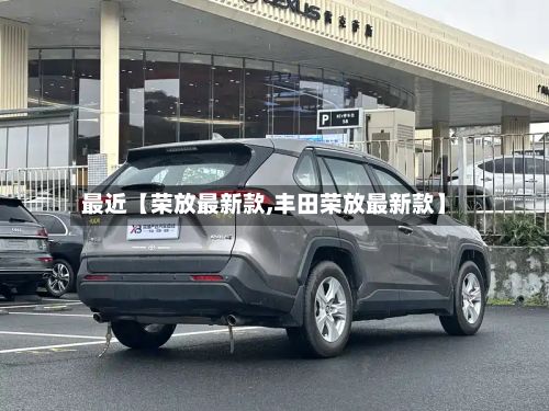 最近【荣放最新款,丰田荣放最新款】-第1张图片
