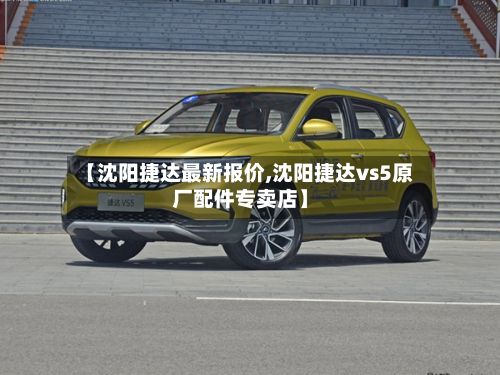 【沈阳捷达最新报价,沈阳捷达vs5原厂配件专卖店】