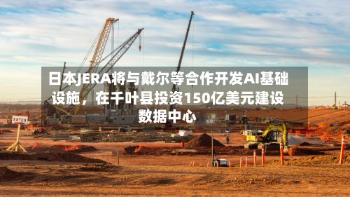 日本JERA将与戴尔等合作开发AI基础设施，在千叶县投资150亿美元建设数据中心-第2张图片