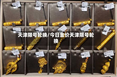 天津限号轮换/今日金价天津限号轮换