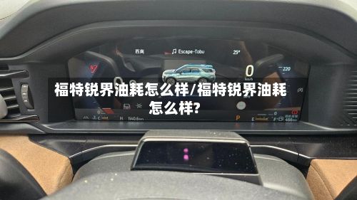 福特锐界油耗怎么样/福特锐界油耗怎么样?