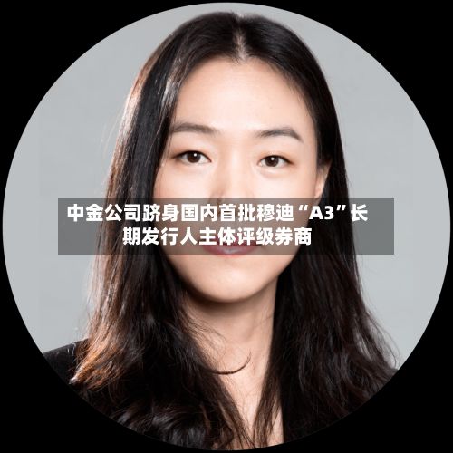 中金公司跻身国内首批穆迪“A3	”长期发行人主体评级券商-第3张图片