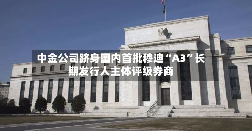 中金公司跻身国内首批穆迪“A3”长期发行人主体评级券商-第2张图片