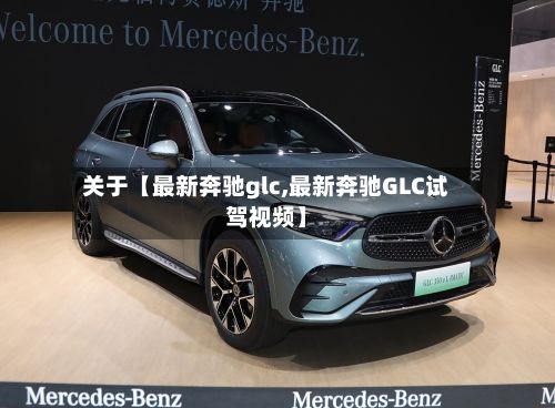 关于【最新奔驰glc,最新奔驰GLC试驾视频】