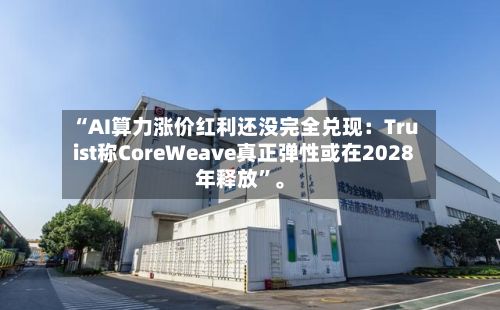 “AI算力涨价红利还没完全兑现：Truist称CoreWeave真正弹性或在2028年释放”	。-第2张图片