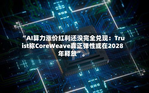 “AI算力涨价红利还没完全兑现：Truist称CoreWeave真正弹性或在2028年释放”。-第3张图片