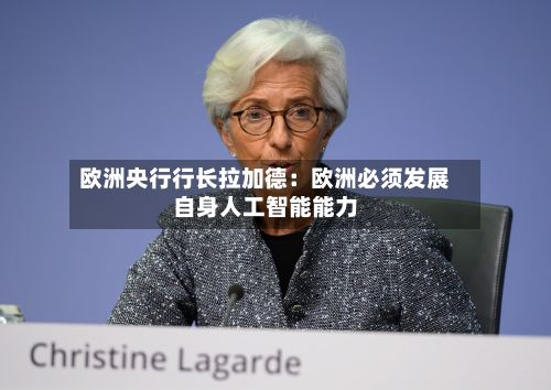 欧洲央行行长拉加德：欧洲必须发展自身人工智能能力