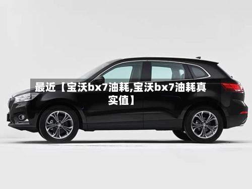 最近【宝沃bx7油耗,宝沃bx7油耗真实值】