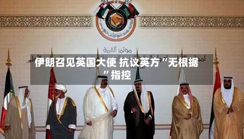 伊朗召见英国大使 抗议英方“无根据”指控-第2张图片