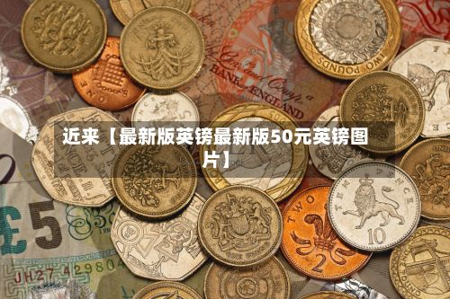 近来【最新版英镑最新版50元英镑图片】-第2张图片