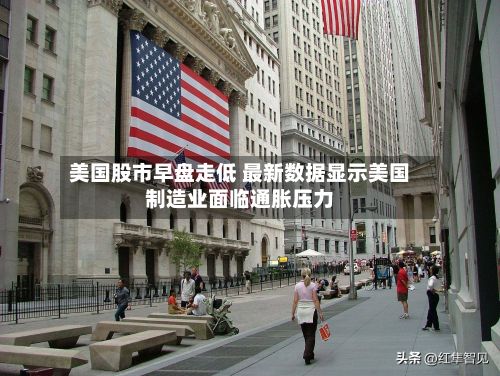 美国股市早盘走低 最新数据显示美国制造业面临通胀压力