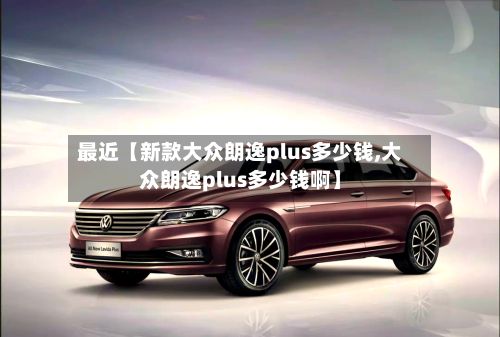 最近【新款大众朗逸plus多少钱,大众朗逸plus多少钱啊】