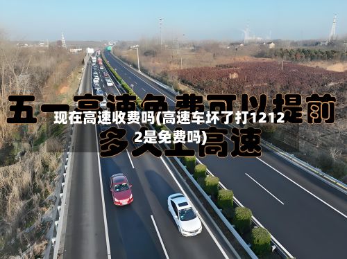 现在高速收费吗(高速车坏了打12122是免费吗)