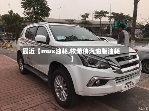 最近【mux油耗,牧游侠汽油版油耗】-第2张图片