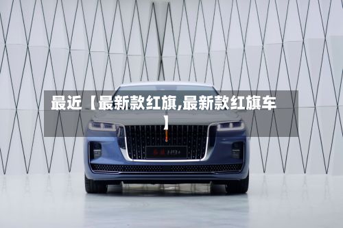 最近【最新款红旗,最新款红旗车】