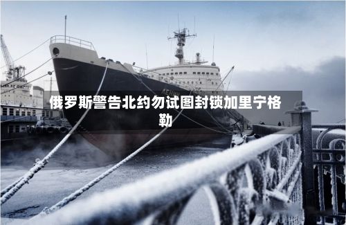 俄罗斯警告北约勿试图封锁加里宁格勒