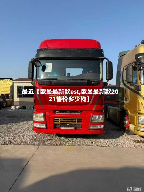 最近【欧曼最新款est,欧曼最新款2021售价多少钱】-第2张图片