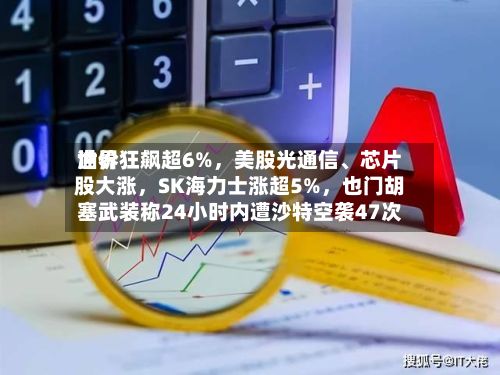 世界油价狂飙超6%，美股光通信、芯片股大涨，SK海力士涨超5%	，也门胡塞武装称24小时内遭沙特空袭47次-第3张图片