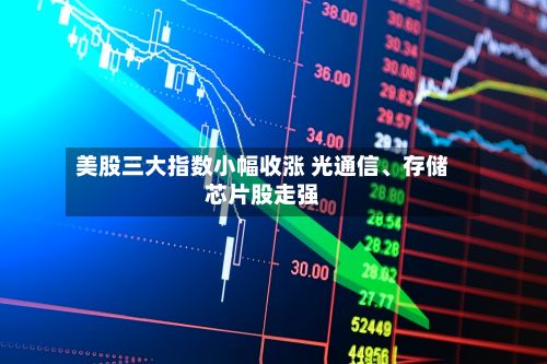 美股三大指数小幅收涨 光通信、存储芯片股走强-第2张图片