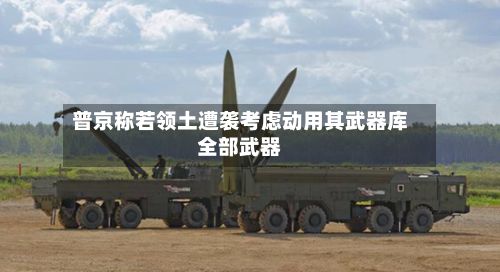 普京称若领土遭袭考虑动用其武器库全部武器