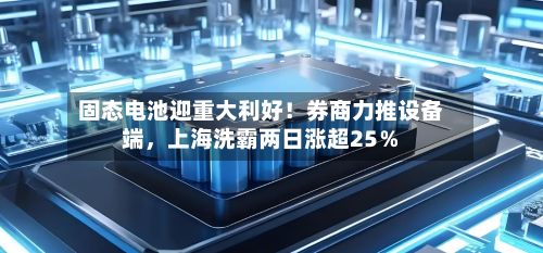 固态电池迎重大利好！券商力推设备端，上海洗霸两日涨超25％