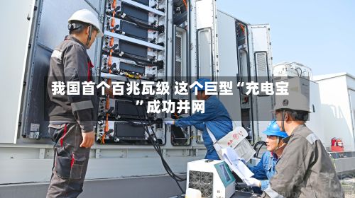 我国首个百兆瓦级 这个巨型“充电宝”成功并网