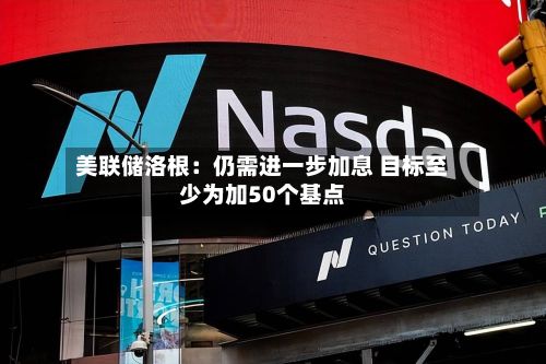 美联储洛根:仍需进一步加息 目标至少为加50个基点-第2张图片