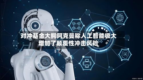 对冲基金大鳄阿克曼称人工智能极大增加了颠覆性冲击风险-第3张图片