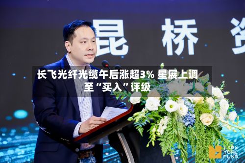 长飞光纤光缆午后涨超3% 星展上调至“买入”评级