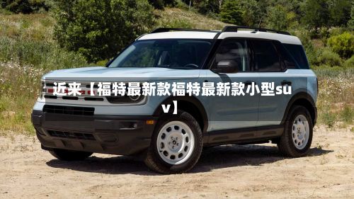 近来【福特最新款福特最新款小型suv】