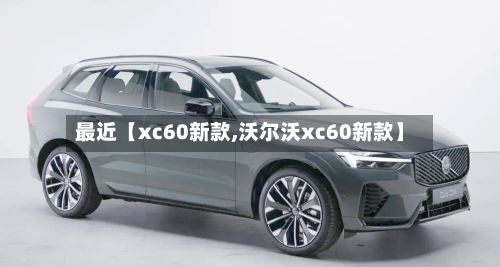 最近【xc60新款,沃尔沃xc60新款】-第2张图片
