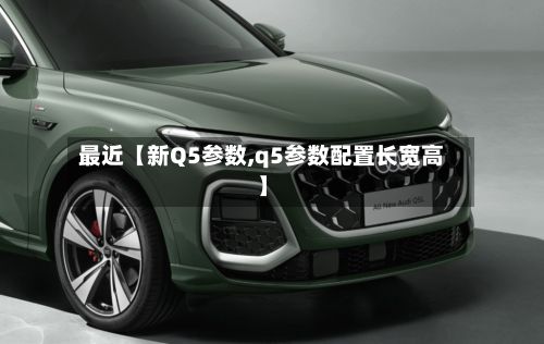 最近【新Q5参数,q5参数配置长宽高】
