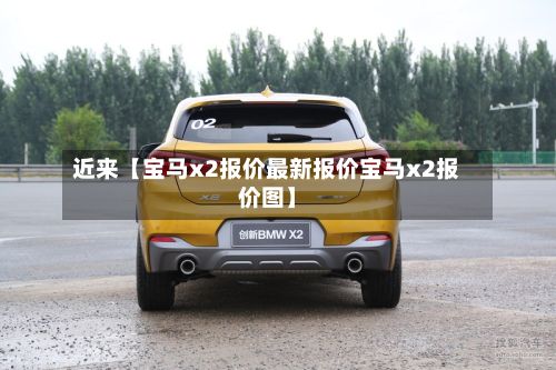 近来【宝马x2报价最新报价宝马x2报价图】
