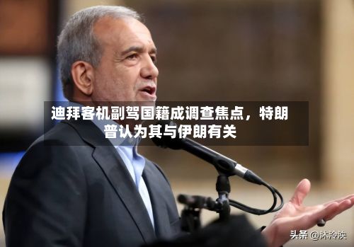 迪拜客机副驾国籍成调查焦点，特朗普认为其与伊朗有关-第2张图片