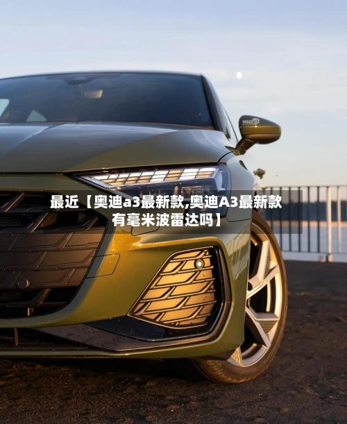 最近【奥迪a3最新款,奥迪A3最新款有毫米波雷达吗】