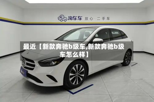 最近【新款奔驰b级车,新款奔驰b级车怎么样】-第3张图片