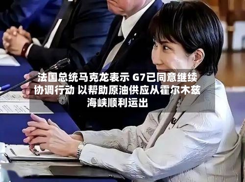 法国总统马克龙表示 G7已同意继续协调行动 以帮助原油供应从霍尔木兹海峡顺利运出