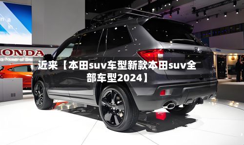 近来【本田suv车型新款本田suv全部车型2024】