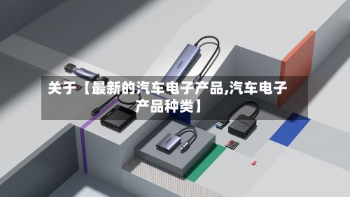 关于【最新的汽车电子产品,汽车电子产品种类】