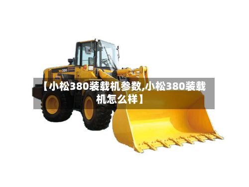【小松380装载机参数,小松380装载机怎么样】