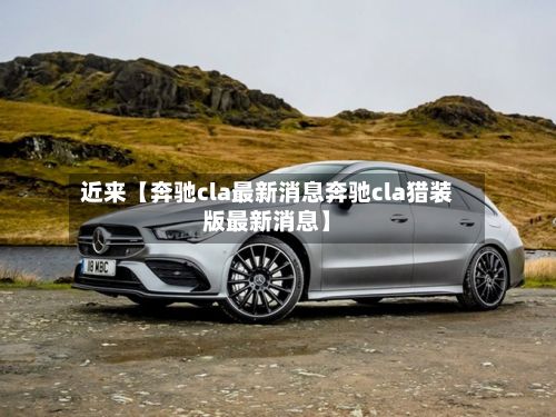 近来【奔驰cla最新消息奔驰cla猎装版最新消息】