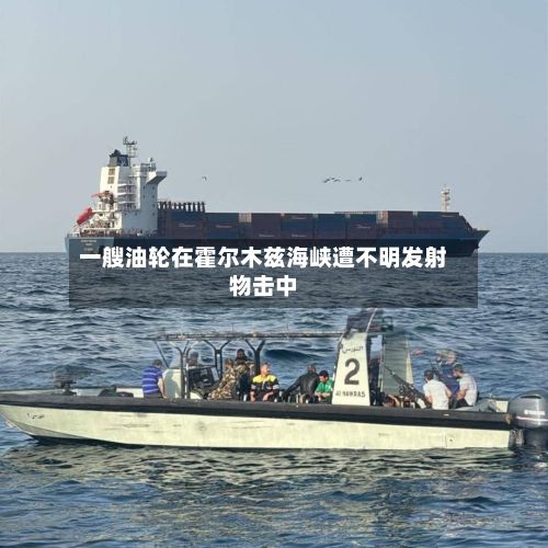 一艘油轮在霍尔木兹海峡遭不明发射物击中-第2张图片