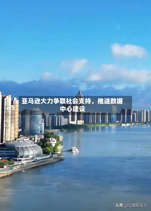 亚马逊大力争取社会支持，推进数据中心建设